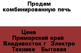 Продам комбинированную печь!!! › Цена ­ 7 500 - Приморский край, Владивосток г. Электро-Техника » Бытовая техника   